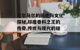 尼尔马尔的历史与文化探秘,印度香料之王的传奇,传统与现代的碰撞