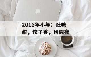 2016年小年：灶糖甜，饺子香，团圆夜