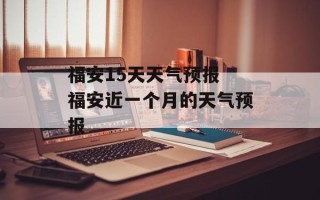福安15天天气预报 福安近一个月的天气预报
