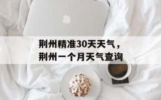 荆州精准30天天气，荆州一个月天气查询