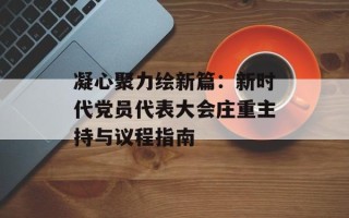 凝心聚力绘新篇：新时代党员代表大会庄重主持与议程指南