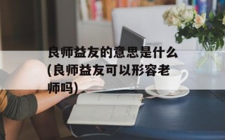 良师益友的意思是什么(良师益友可以形容老师吗)