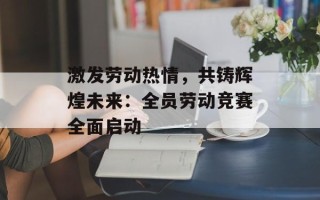 激发劳动热情，共铸辉煌未来：全员劳动竞赛全面启动