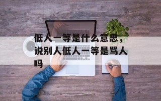 低人一等是什么意思，说别人低人一等是骂人吗