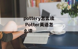 pottery怎么读 Potter英语怎么读