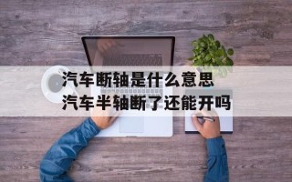 汽车断轴是什么意思 汽车半轴断了还能开吗