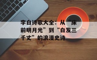 李白诗歌大全：从“床前明月光”到“白发三千丈”的浪漫史诗