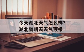 今天湖北天气怎么样？湖北省明天天气预报
