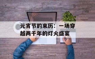 元宵节的来历：一场穿越两千年的灯火盛宴