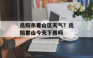 岳阳市君山区天气？岳阳君山今天下雨吗
