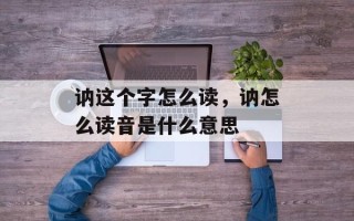 讷这个字怎么读，讷怎么读音是什么意思