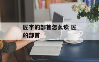 匠字的部首怎么读 匠的部首