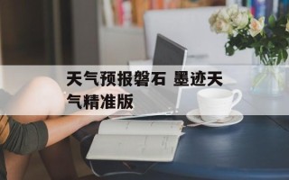 天气预报磐石 墨迹天气精准版