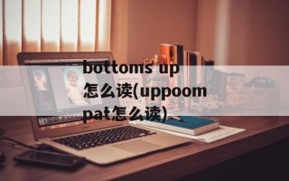 bottoms up怎么读(uppoompat怎么读)