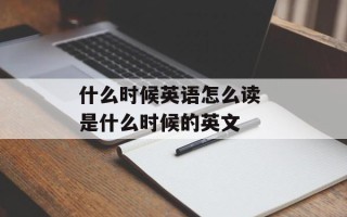 什么时候英语怎么读 是什么时候的英文