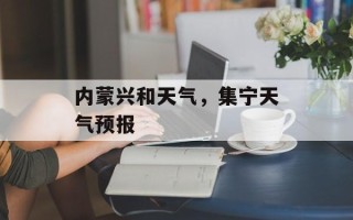 内蒙兴和天气，集宁天气预报