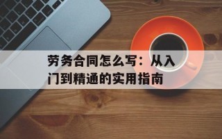 劳务合同怎么写：从入门到精通的实用指南