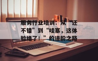 服务行业培训：从“还不错”到“哇塞，这体验绝了！”的进阶之路