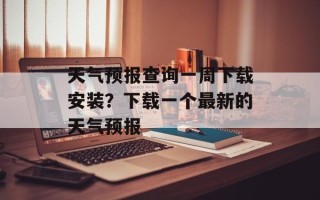 天气预报查询一周下载安装？下载一个最新的天气预报