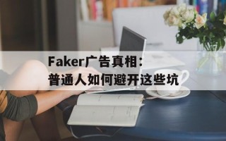 Faker广告真相：普通人如何避开这些坑