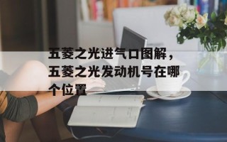 五菱之光进气口图解，五菱之光发动机号在哪个位置