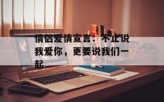 情侣爱情宣言：不止说我爱你，更要说我们一起