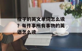 橙子的英文单词怎么读？每件事所有事物的英语怎么读