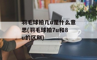 羽毛球拍几u是什么意思(羽毛球拍7u和8u的区别)