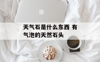 天气石是什么东西 有气泡的天然石头