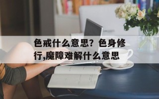 色戒什么意思？色身修行,魔障难解什么意思