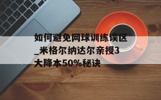 如何避免网球训练误区_米格尔纳达尔亲授3大降本50%秘诀