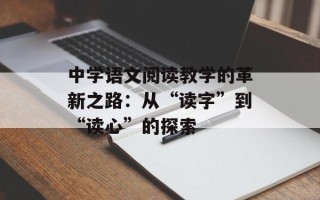 中学语文阅读教学的革新之路：从“读字”到“读心”的探索