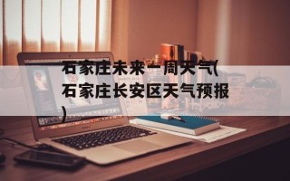 石家庄未来一周天气(石家庄长安区天气预报)