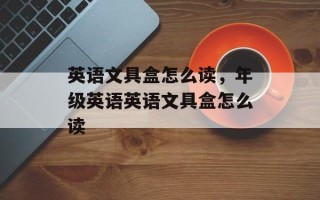 英语文具盒怎么读，年级英语英语文具盒怎么读