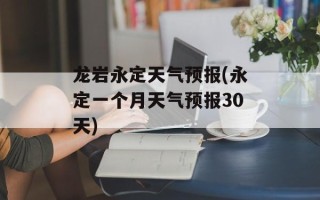 龙岩永定天气预报(永定一个月天气预报30天)
