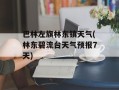 巴林左旗林东镇天气(林东碧流台天气预报7天)