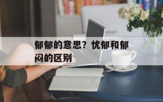郁郁的意思？忧郁和郁闷的区别