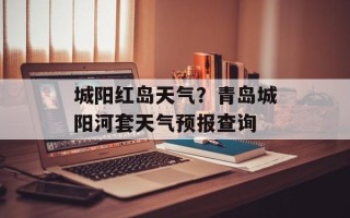 城阳红岛天气？青岛城阳河套天气预报查询
