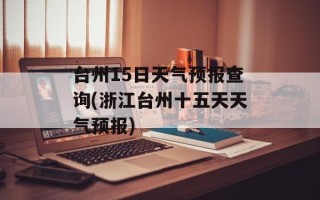 台州15日天气预报查询(浙江台州十五天天气预报)