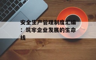 安全生产管理制度汇编：筑牢企业发展的生命线
