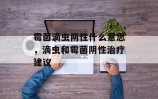 霉菌滴虫阴性什么意思，滴虫和霉菌阴性治疗建议