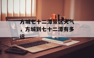 方城七十二潭景区天气，方城到七十二潭有多远