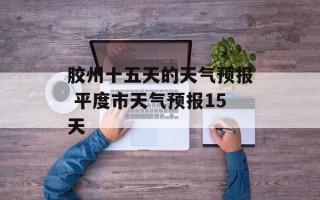 胶州十五天的天气预报 平度市天气预报15天