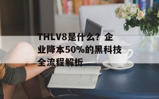 THLV8是什么？企业降本50%的黑科技全流程解析