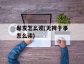 鬈发怎么读(无裨于事怎么读)