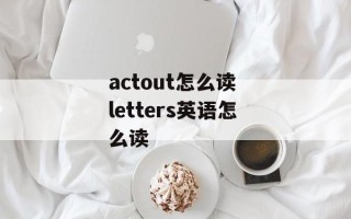 actout怎么读 letters英语怎么读