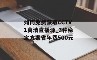 如何免费获取CCTV1高清直播源_3种稳定方案省年费500元