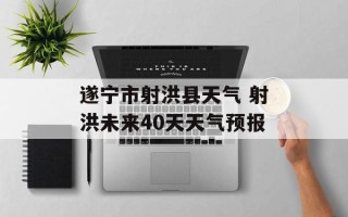 遂宁市射洪县天气 射洪未来40天天气预报