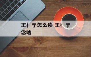 王彳亍怎么读 王彳亍念啥