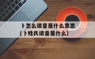 卜怎么读音是什么意思(卜姓氏读音是什么)